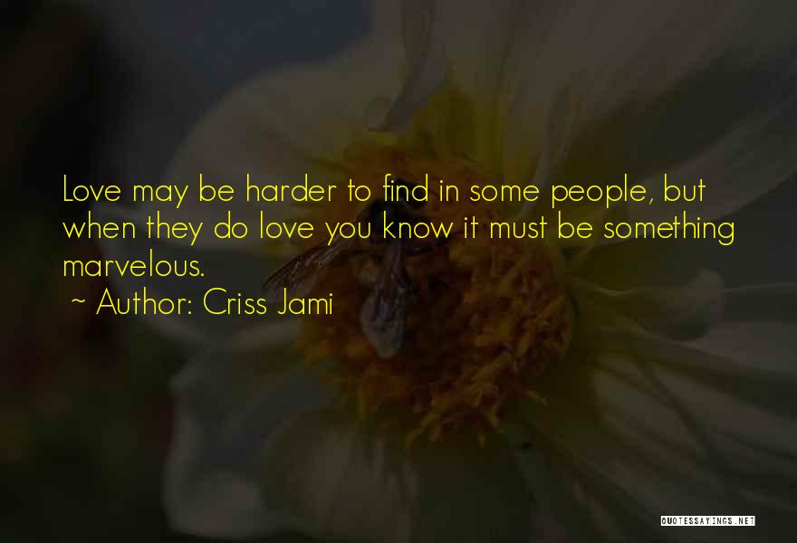 Criss Jami Quotes: Love May Be Harder To Find In Some People, But When They Do Love You Know It Must Be Something