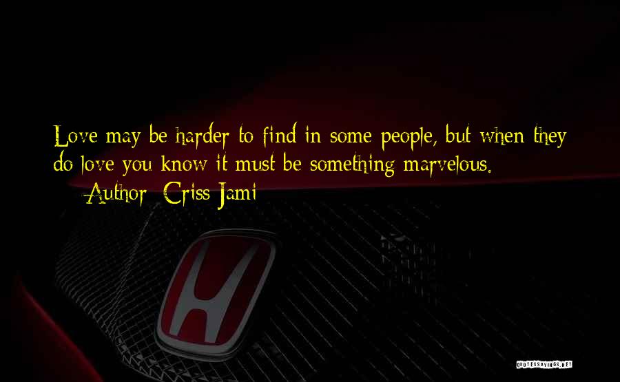 Criss Jami Quotes: Love May Be Harder To Find In Some People, But When They Do Love You Know It Must Be Something