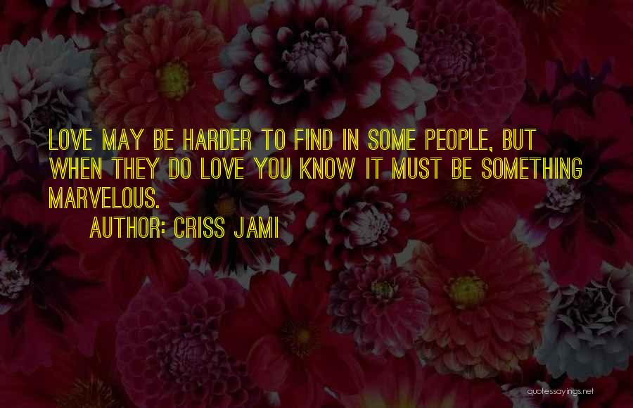 Criss Jami Quotes: Love May Be Harder To Find In Some People, But When They Do Love You Know It Must Be Something