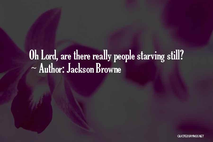 Jackson Browne Quotes: Oh Lord, Are There Really People Starving Still?