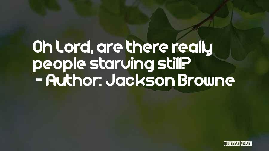 Jackson Browne Quotes: Oh Lord, Are There Really People Starving Still?