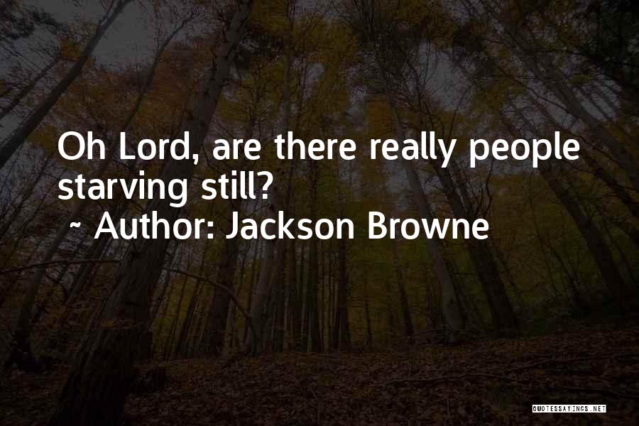 Jackson Browne Quotes: Oh Lord, Are There Really People Starving Still?