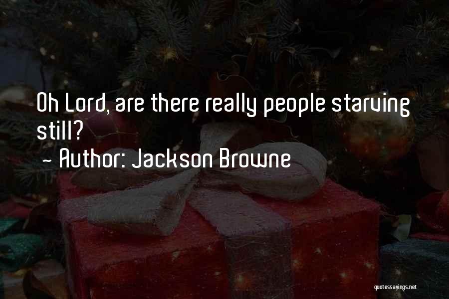 Jackson Browne Quotes: Oh Lord, Are There Really People Starving Still?
