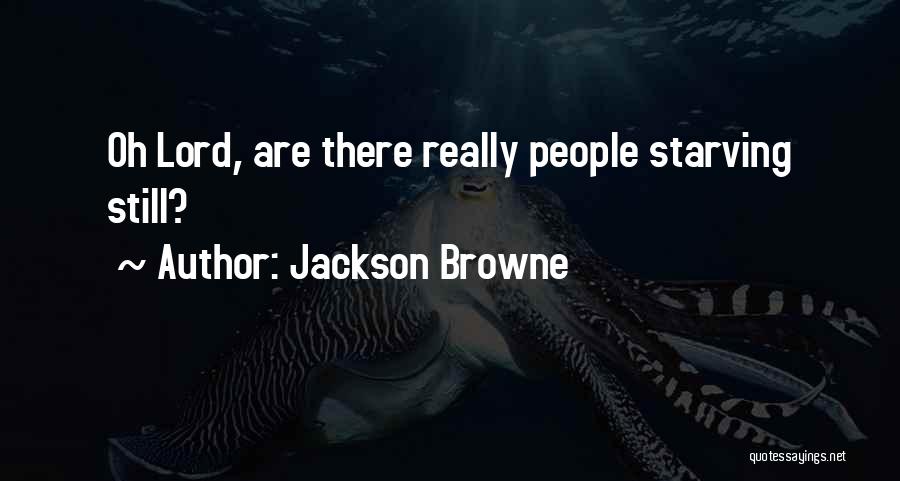Jackson Browne Quotes: Oh Lord, Are There Really People Starving Still?