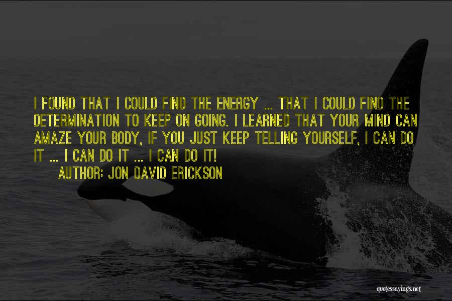 Jon David Erickson Quotes: I Found That I Could Find The Energy ... That I Could Find The Determination To Keep On Going. I