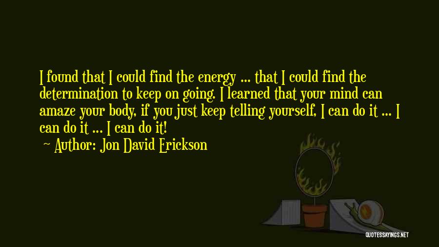 Jon David Erickson Quotes: I Found That I Could Find The Energy ... That I Could Find The Determination To Keep On Going. I