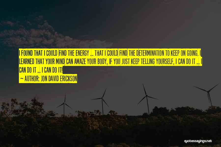 Jon David Erickson Quotes: I Found That I Could Find The Energy ... That I Could Find The Determination To Keep On Going. I