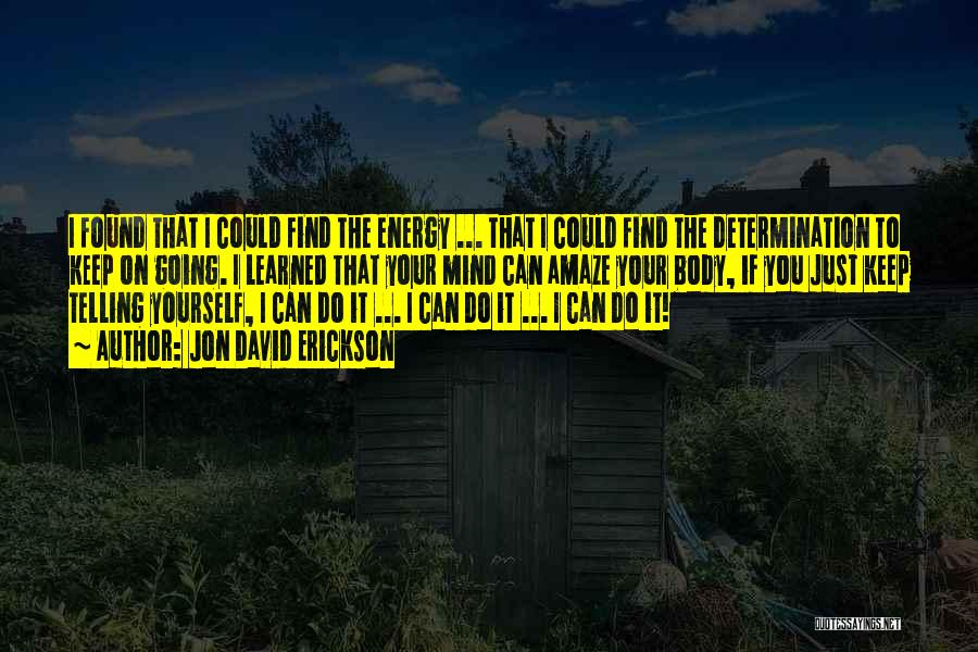 Jon David Erickson Quotes: I Found That I Could Find The Energy ... That I Could Find The Determination To Keep On Going. I