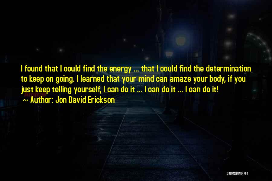 Jon David Erickson Quotes: I Found That I Could Find The Energy ... That I Could Find The Determination To Keep On Going. I