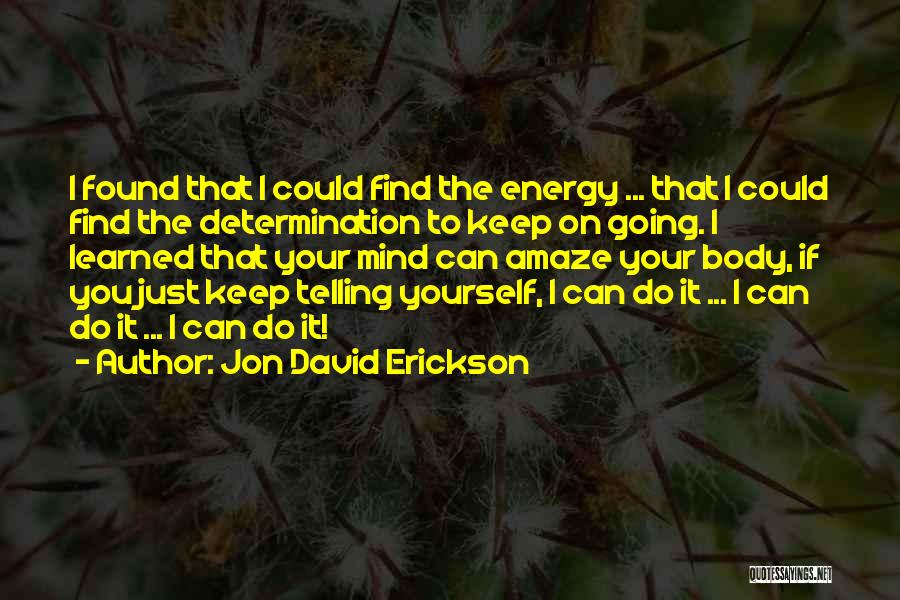 Jon David Erickson Quotes: I Found That I Could Find The Energy ... That I Could Find The Determination To Keep On Going. I