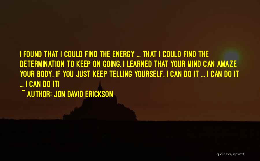 Jon David Erickson Quotes: I Found That I Could Find The Energy ... That I Could Find The Determination To Keep On Going. I