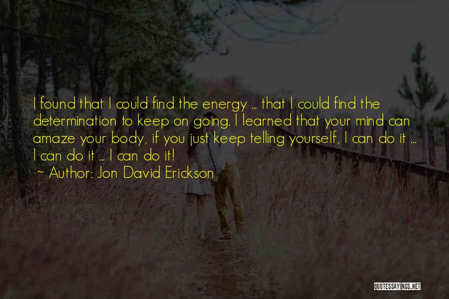 Jon David Erickson Quotes: I Found That I Could Find The Energy ... That I Could Find The Determination To Keep On Going. I