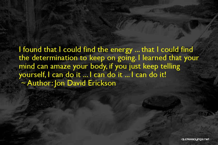 Jon David Erickson Quotes: I Found That I Could Find The Energy ... That I Could Find The Determination To Keep On Going. I