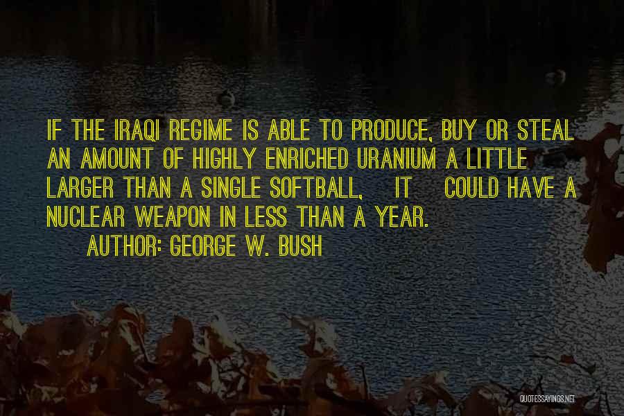 George W. Bush Quotes: If The Iraqi Regime Is Able To Produce, Buy Or Steal An Amount Of Highly Enriched Uranium A Little Larger