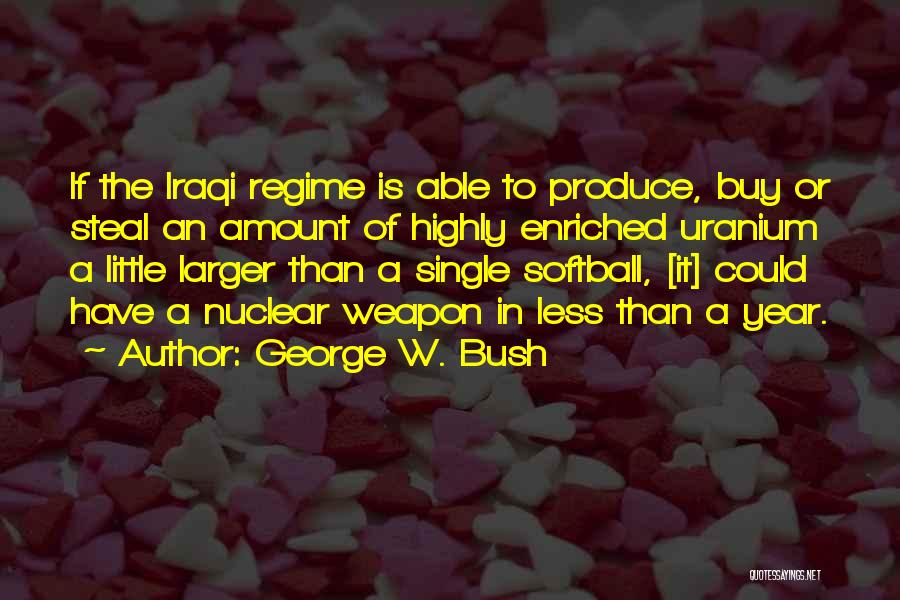 George W. Bush Quotes: If The Iraqi Regime Is Able To Produce, Buy Or Steal An Amount Of Highly Enriched Uranium A Little Larger