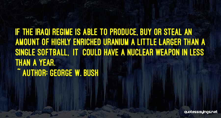 George W. Bush Quotes: If The Iraqi Regime Is Able To Produce, Buy Or Steal An Amount Of Highly Enriched Uranium A Little Larger