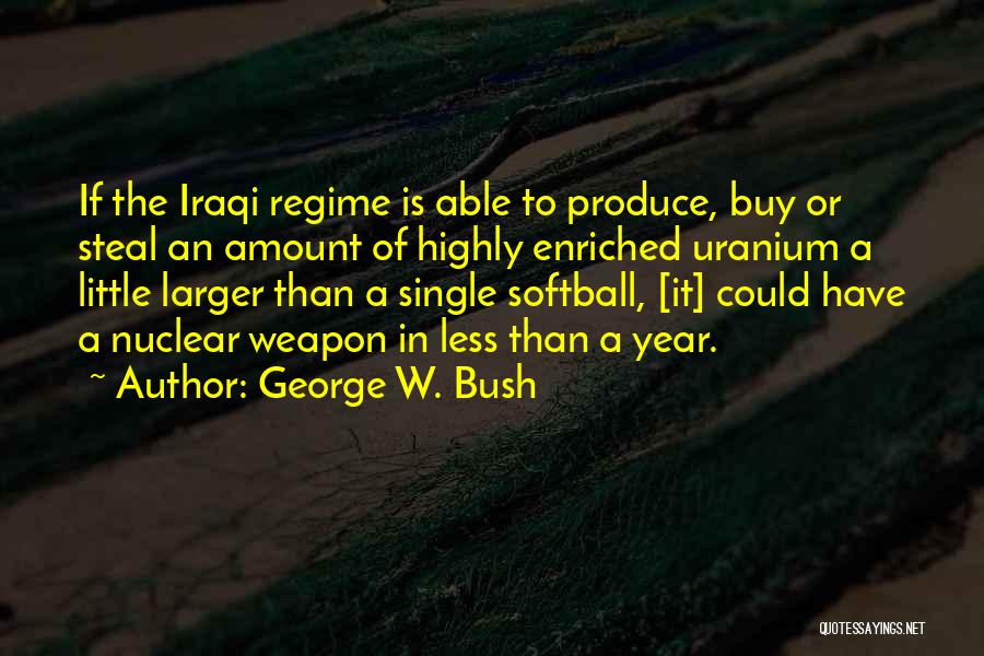 George W. Bush Quotes: If The Iraqi Regime Is Able To Produce, Buy Or Steal An Amount Of Highly Enriched Uranium A Little Larger