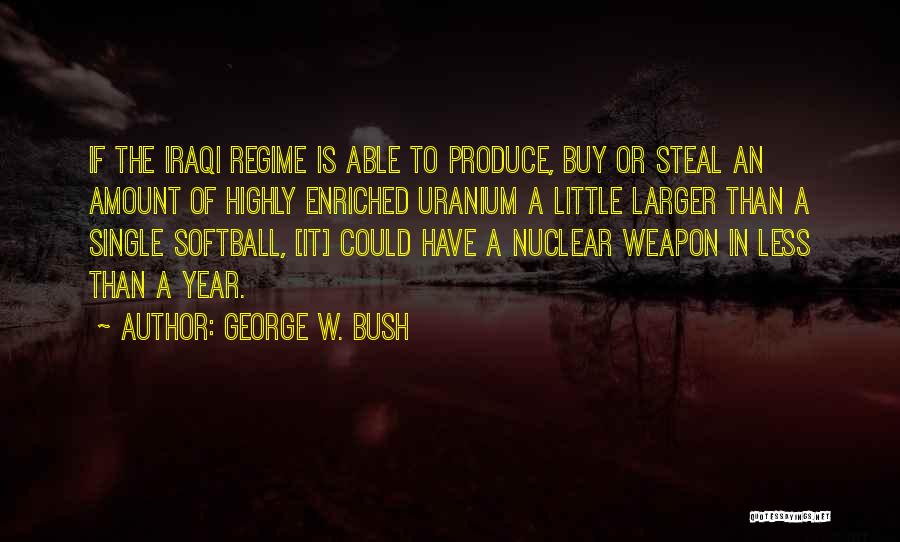 George W. Bush Quotes: If The Iraqi Regime Is Able To Produce, Buy Or Steal An Amount Of Highly Enriched Uranium A Little Larger