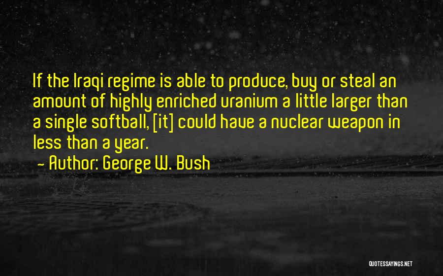 George W. Bush Quotes: If The Iraqi Regime Is Able To Produce, Buy Or Steal An Amount Of Highly Enriched Uranium A Little Larger