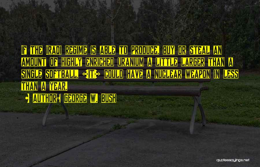 George W. Bush Quotes: If The Iraqi Regime Is Able To Produce, Buy Or Steal An Amount Of Highly Enriched Uranium A Little Larger