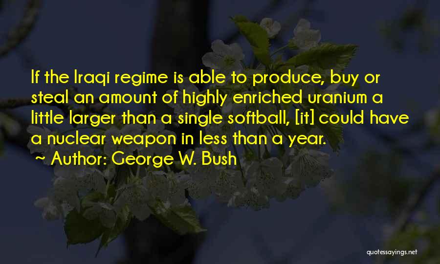 George W. Bush Quotes: If The Iraqi Regime Is Able To Produce, Buy Or Steal An Amount Of Highly Enriched Uranium A Little Larger