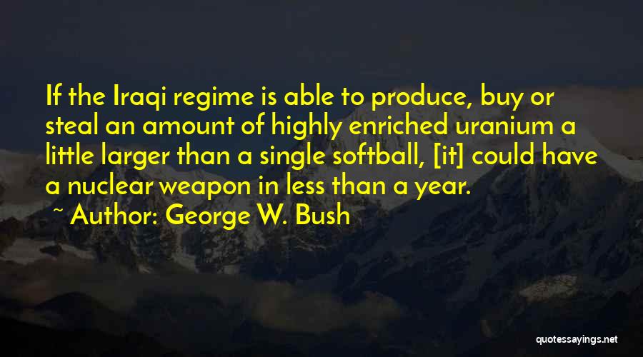 George W. Bush Quotes: If The Iraqi Regime Is Able To Produce, Buy Or Steal An Amount Of Highly Enriched Uranium A Little Larger