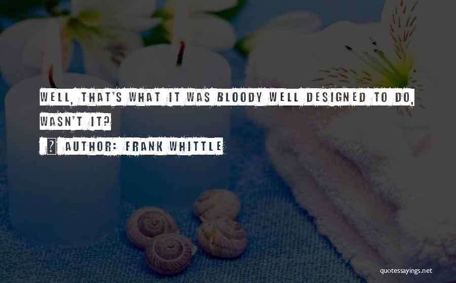 Frank Whittle Quotes: Well, That's What It Was Bloody Well Designed To Do, Wasn't It?