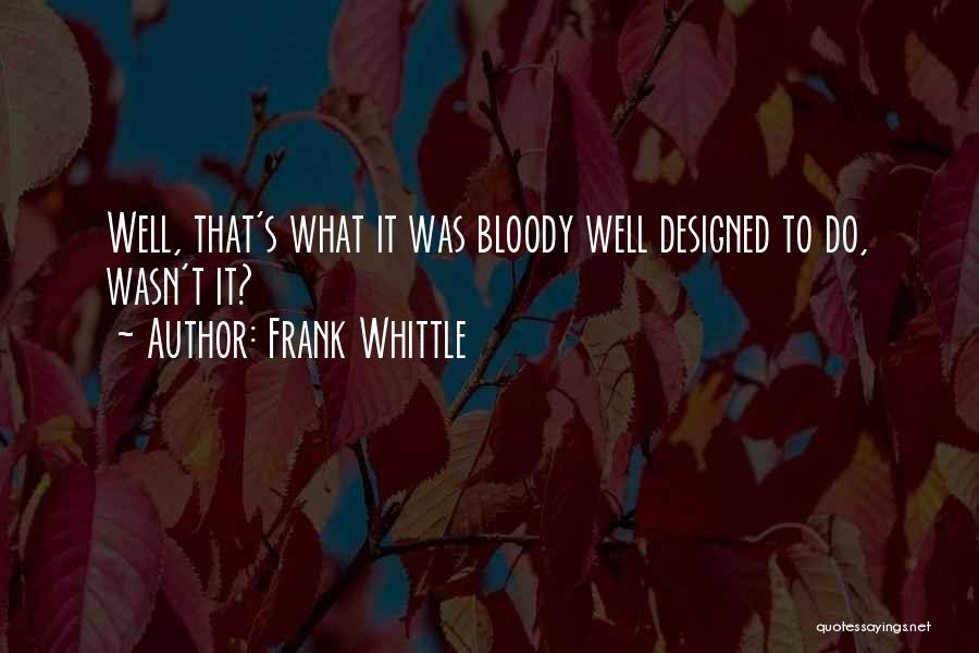 Frank Whittle Quotes: Well, That's What It Was Bloody Well Designed To Do, Wasn't It?