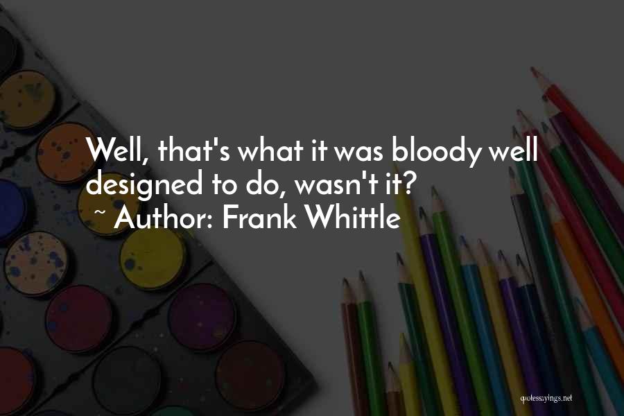 Frank Whittle Quotes: Well, That's What It Was Bloody Well Designed To Do, Wasn't It?