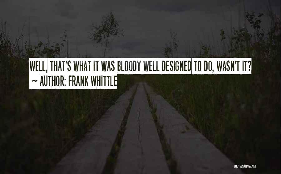 Frank Whittle Quotes: Well, That's What It Was Bloody Well Designed To Do, Wasn't It?