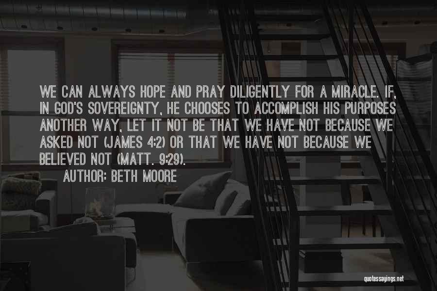 Beth Moore Quotes: We Can Always Hope And Pray Diligently For A Miracle. If, In God's Sovereignty, He Chooses To Accomplish His Purposes