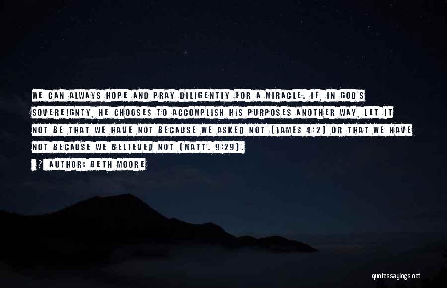 Beth Moore Quotes: We Can Always Hope And Pray Diligently For A Miracle. If, In God's Sovereignty, He Chooses To Accomplish His Purposes