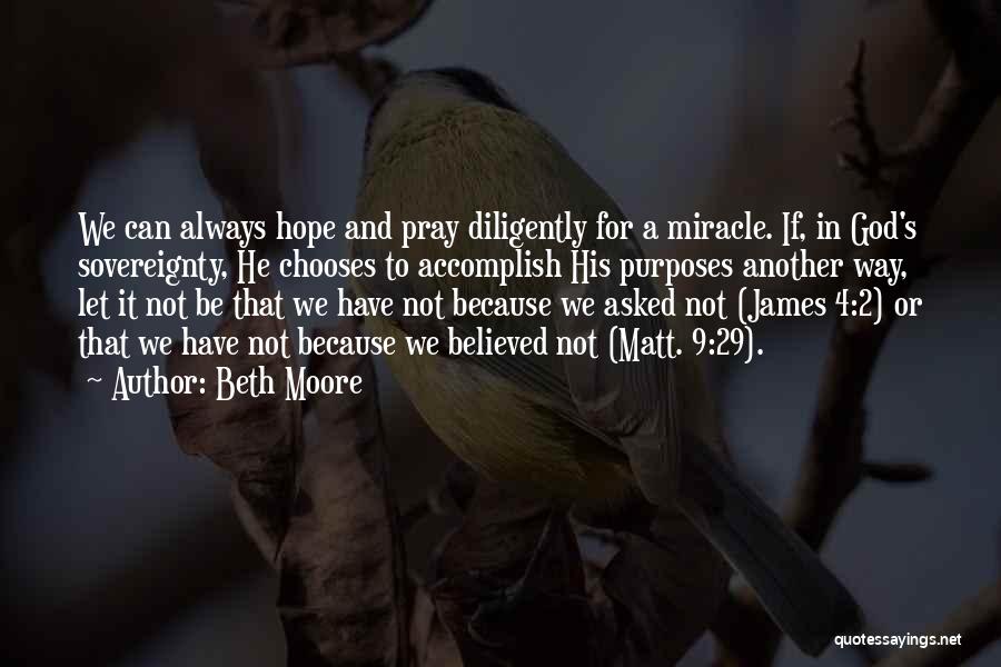 Beth Moore Quotes: We Can Always Hope And Pray Diligently For A Miracle. If, In God's Sovereignty, He Chooses To Accomplish His Purposes