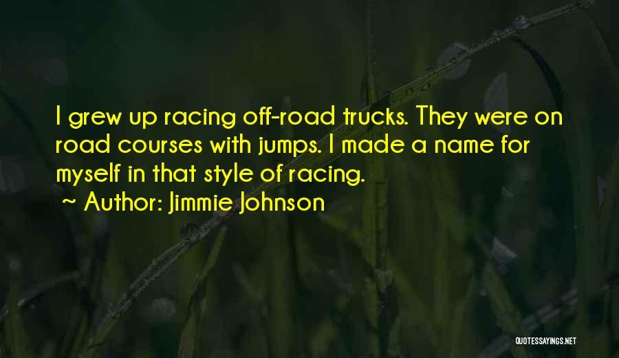 Jimmie Johnson Quotes: I Grew Up Racing Off-road Trucks. They Were On Road Courses With Jumps. I Made A Name For Myself In