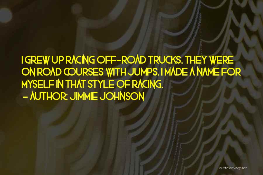 Jimmie Johnson Quotes: I Grew Up Racing Off-road Trucks. They Were On Road Courses With Jumps. I Made A Name For Myself In