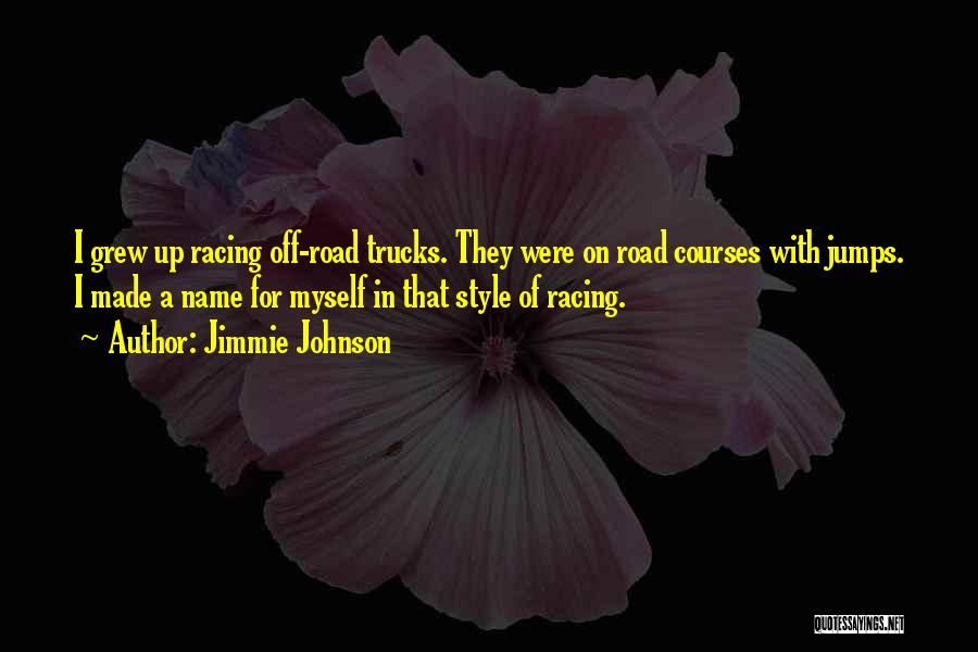 Jimmie Johnson Quotes: I Grew Up Racing Off-road Trucks. They Were On Road Courses With Jumps. I Made A Name For Myself In