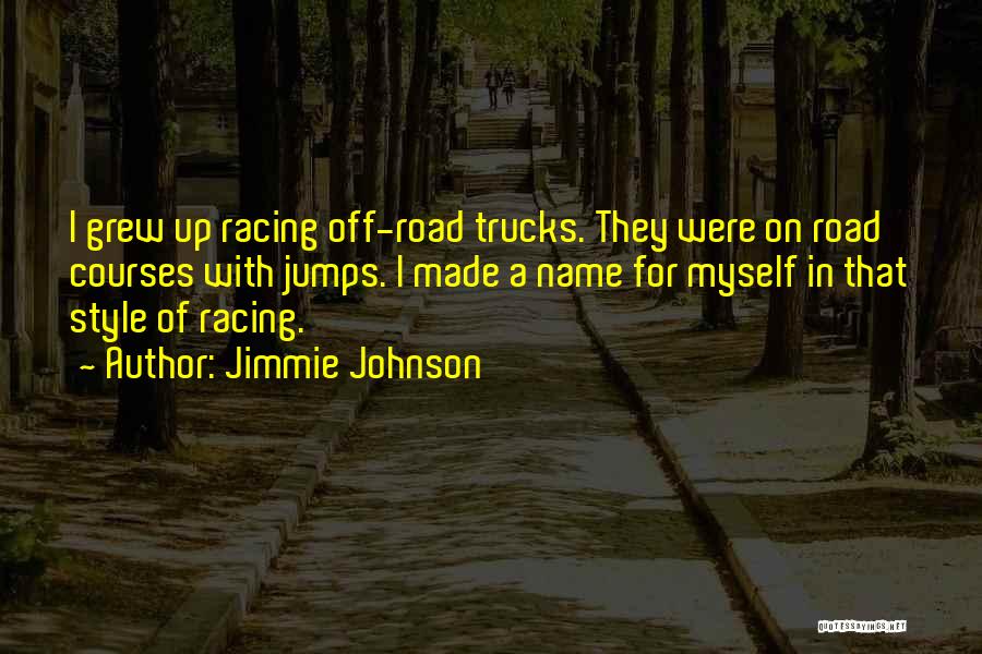 Jimmie Johnson Quotes: I Grew Up Racing Off-road Trucks. They Were On Road Courses With Jumps. I Made A Name For Myself In