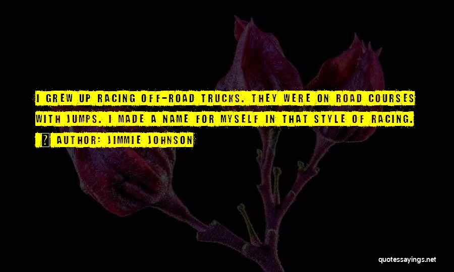 Jimmie Johnson Quotes: I Grew Up Racing Off-road Trucks. They Were On Road Courses With Jumps. I Made A Name For Myself In