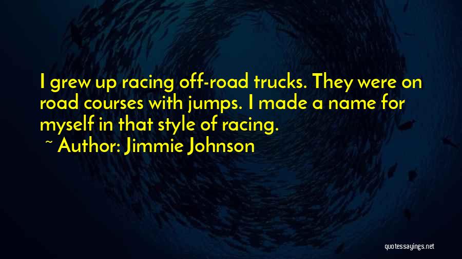 Jimmie Johnson Quotes: I Grew Up Racing Off-road Trucks. They Were On Road Courses With Jumps. I Made A Name For Myself In