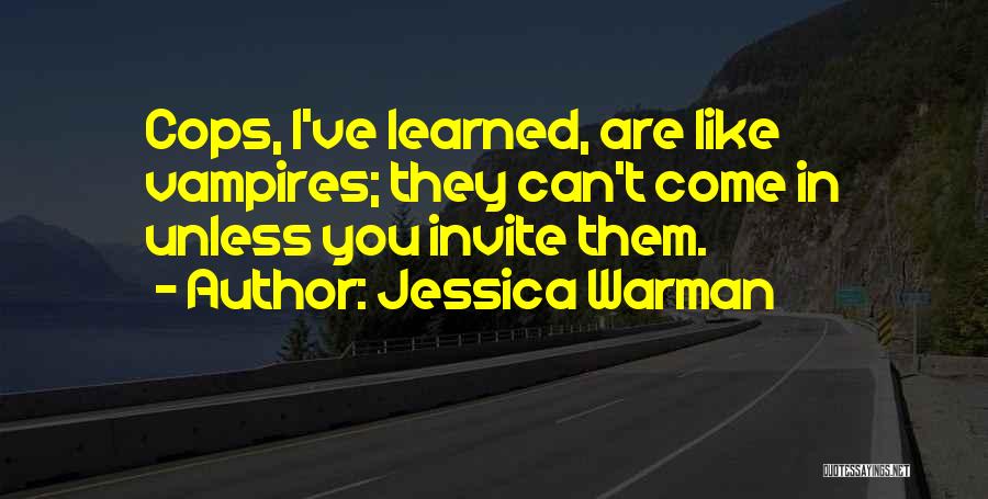 Jessica Warman Quotes: Cops, I've Learned, Are Like Vampires; They Can't Come In Unless You Invite Them.