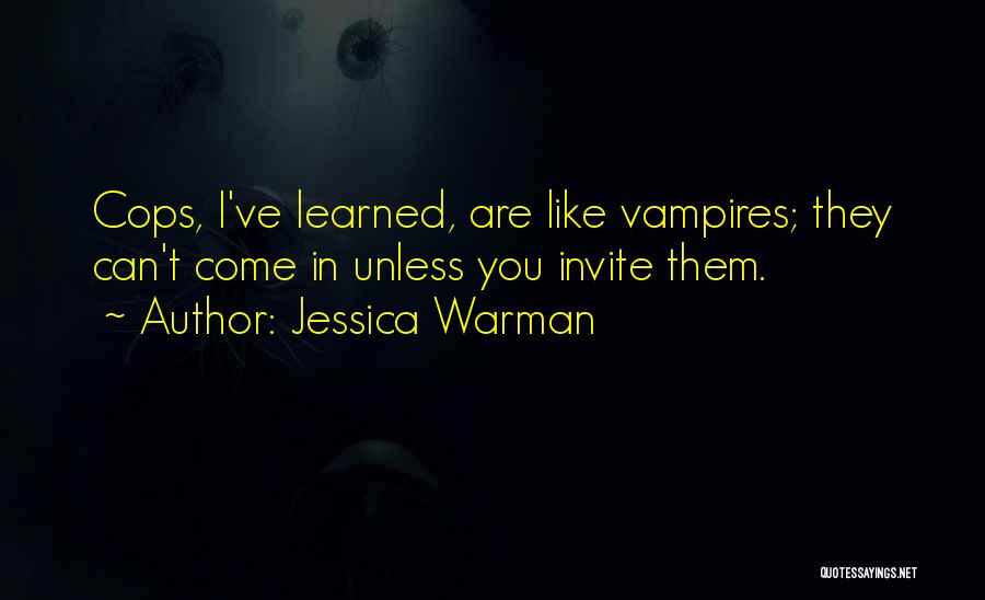 Jessica Warman Quotes: Cops, I've Learned, Are Like Vampires; They Can't Come In Unless You Invite Them.