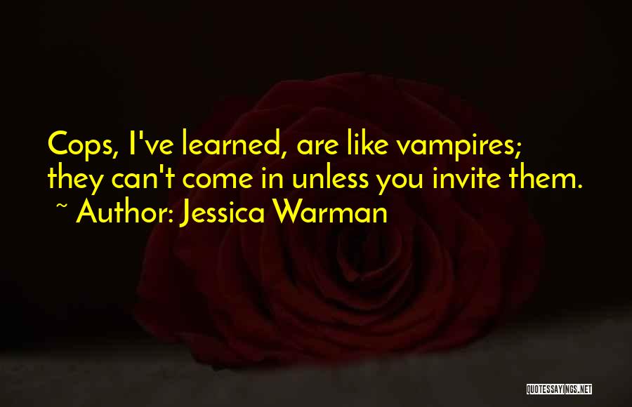 Jessica Warman Quotes: Cops, I've Learned, Are Like Vampires; They Can't Come In Unless You Invite Them.