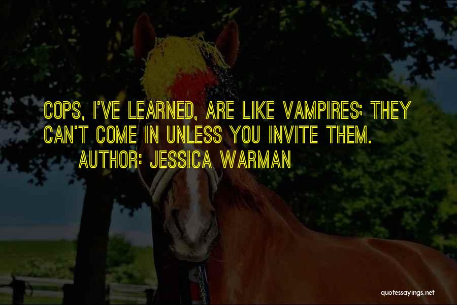 Jessica Warman Quotes: Cops, I've Learned, Are Like Vampires; They Can't Come In Unless You Invite Them.