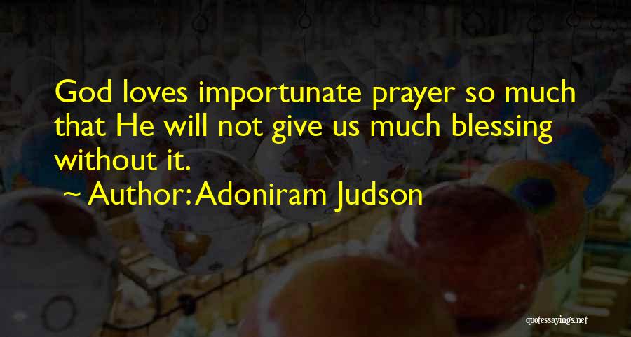 Adoniram Judson Quotes: God Loves Importunate Prayer So Much That He Will Not Give Us Much Blessing Without It.