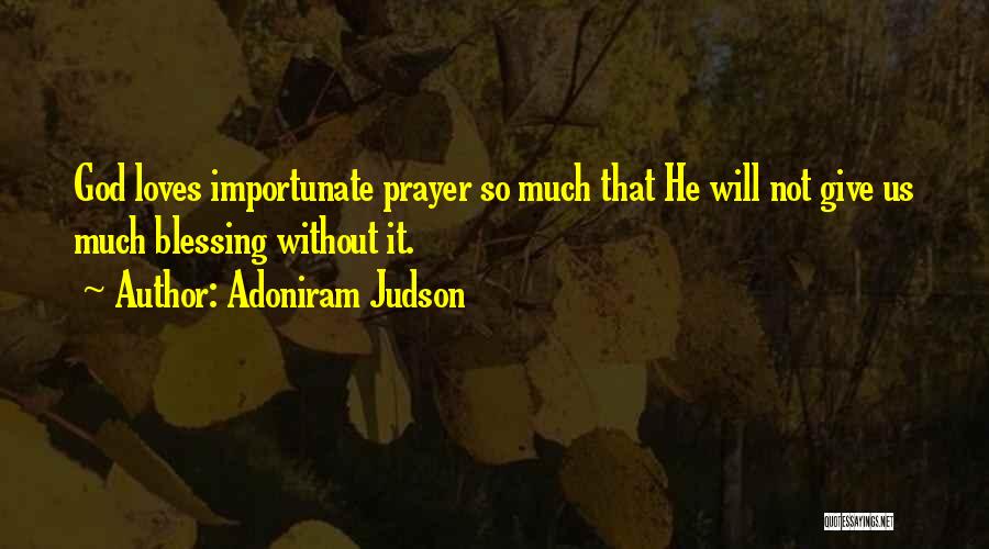 Adoniram Judson Quotes: God Loves Importunate Prayer So Much That He Will Not Give Us Much Blessing Without It.