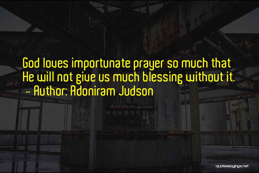 Adoniram Judson Quotes: God Loves Importunate Prayer So Much That He Will Not Give Us Much Blessing Without It.