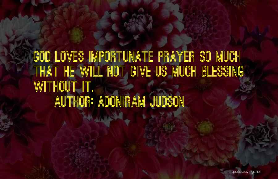 Adoniram Judson Quotes: God Loves Importunate Prayer So Much That He Will Not Give Us Much Blessing Without It.