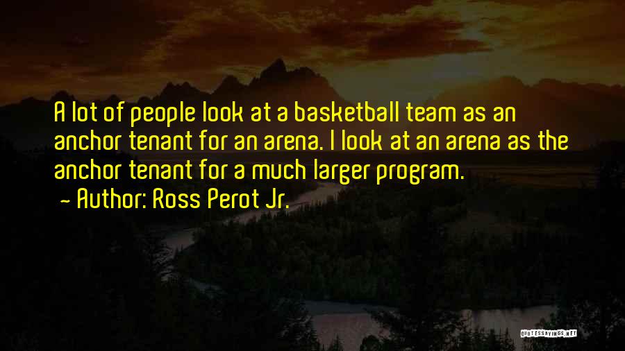 Ross Perot Jr. Quotes: A Lot Of People Look At A Basketball Team As An Anchor Tenant For An Arena. I Look At An