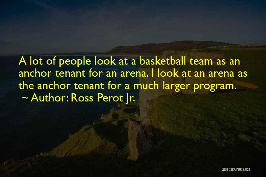 Ross Perot Jr. Quotes: A Lot Of People Look At A Basketball Team As An Anchor Tenant For An Arena. I Look At An
