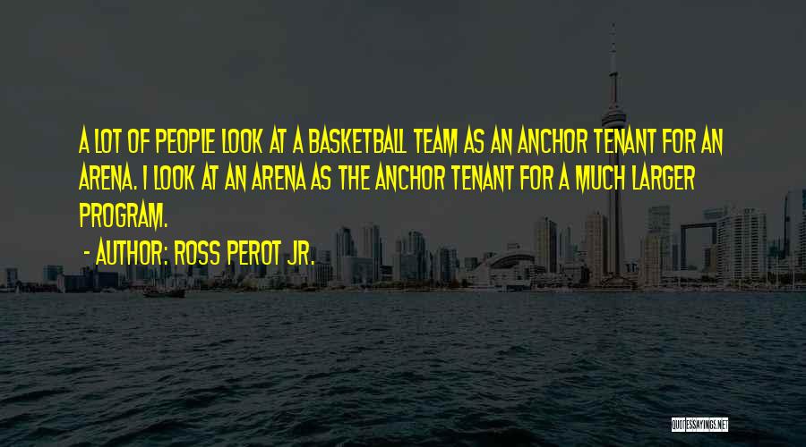 Ross Perot Jr. Quotes: A Lot Of People Look At A Basketball Team As An Anchor Tenant For An Arena. I Look At An